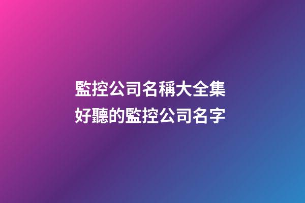 監控公司名稱大全集 好聽的監控公司名字-第1張-公司起名-玄機派